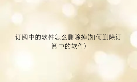 “订阅中的软件怎么删除掉(如何删除订阅中的软件)
