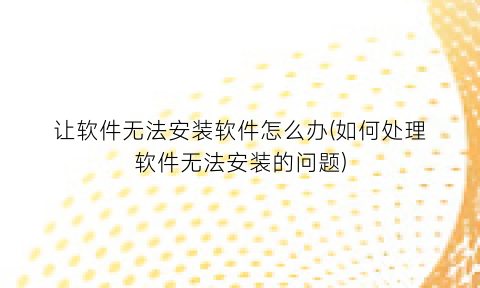 “让软件无法安装软件怎么办(如何处理软件无法安装的问题)