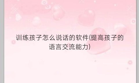 “训练孩子怎么说话的软件(提高孩子的语言交流能力)