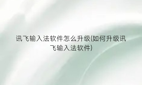 “讯飞输入法软件怎么升级(如何升级讯飞输入法软件)