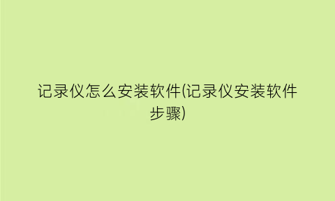 记录仪怎么安装软件(记录仪安装软件步骤)