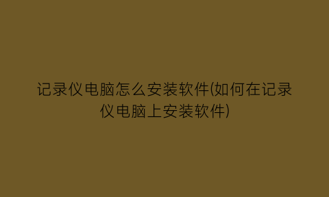 “记录仪电脑怎么安装软件(如何在记录仪电脑上安装软件)