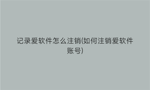 记录爱软件怎么注销(如何注销爱软件账号)