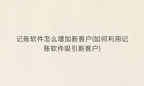 “记账软件怎么增加新客户(如何利用记账软件吸引新客户)