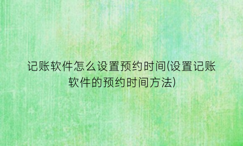 “记账软件怎么设置预约时间(设置记账软件的预约时间方法)