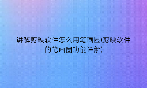讲解剪映软件怎么用笔画圈(剪映软件的笔画圈功能详解)