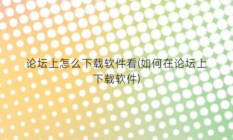 “论坛上怎么下载软件看(如何在论坛上下载软件)