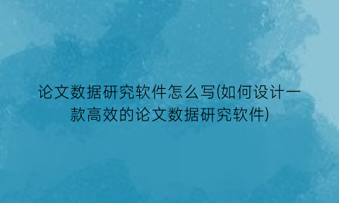 论文数据研究软件怎么写(如何设计一款高效的论文数据研究软件)