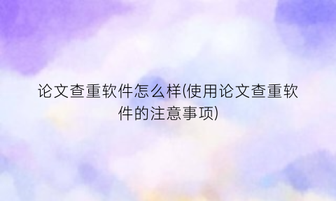 “论文查重软件怎么样(使用论文查重软件的注意事项)