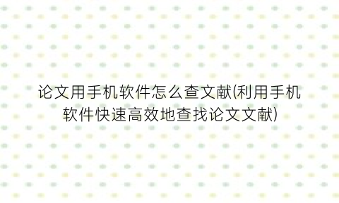 论文用手机软件怎么查文献(利用手机软件快速高效地查找论文文献)