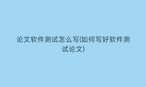 “论文软件测试怎么写(如何写好软件测试论文)