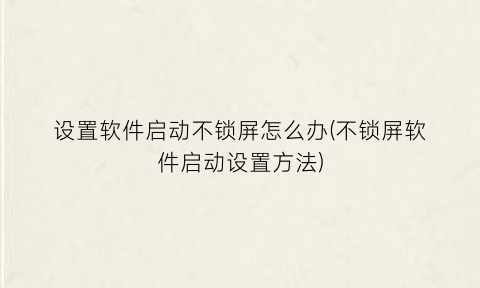 设置软件启动不锁屏怎么办(不锁屏软件启动设置方法)