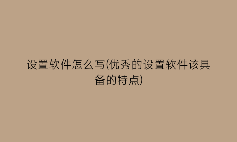 设置软件怎么写(优秀的设置软件该具备的特点)