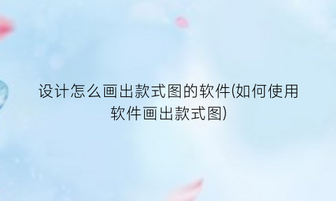 设计怎么画出款式图的软件(如何使用软件画出款式图)