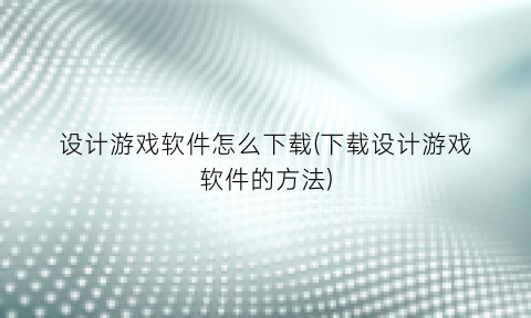 设计游戏软件怎么下载(下载设计游戏软件的方法)