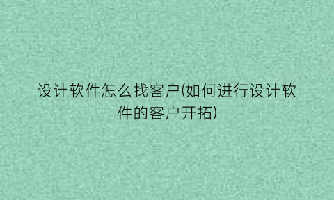 设计软件怎么找客户(如何进行设计软件的客户开拓)