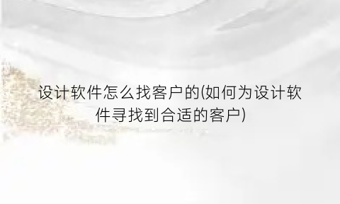 设计软件怎么找客户的(如何为设计软件寻找到合适的客户)