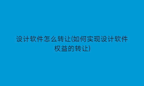 设计软件怎么转让(如何实现设计软件权益的转让)