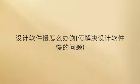 设计软件慢怎么办(如何解决设计软件慢的问题)