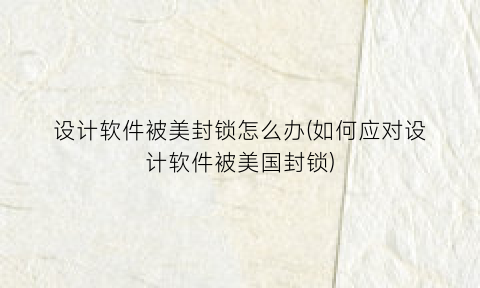 设计软件被美封锁怎么办(如何应对设计软件被美国封锁)