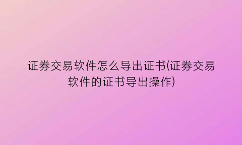 证券交易软件怎么导出证书(证券交易软件的证书导出操作)