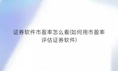 证券软件市盈率怎么看(如何用市盈率评估证券软件)