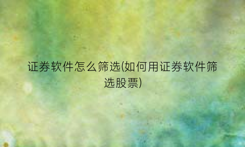“证券软件怎么筛选(如何用证券软件筛选股票)