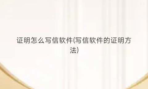 “证明怎么写信软件(写信软件的证明方法)