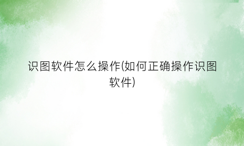 “识图软件怎么操作(如何正确操作识图软件)
