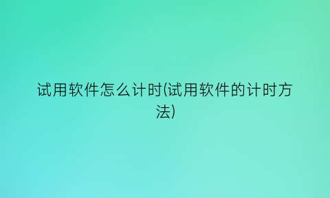 试用软件怎么计时(试用软件的计时方法)