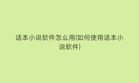 话本小说软件怎么用(如何使用话本小说软件)