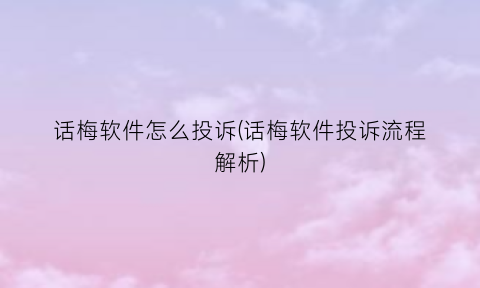 话梅软件怎么投诉(话梅软件投诉流程解析)