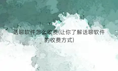 话聊软件怎么收费(让你了解话聊软件的收费方式)