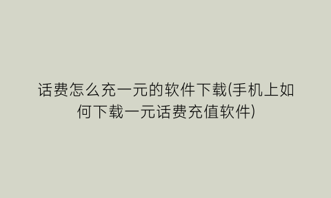 话费怎么充一元的软件下载(手机上如何下载一元话费充值软件)