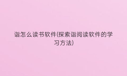 诣怎么读书软件(探索诣阅读软件的学习方法)