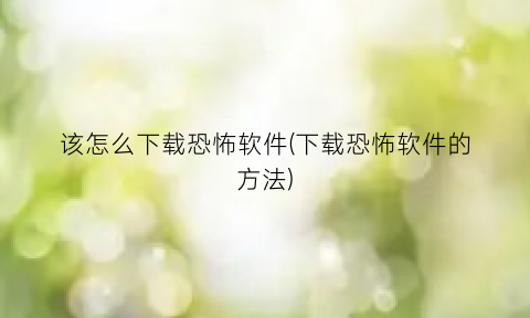 该怎么下载恐怖软件(下载恐怖软件的方法)