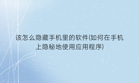 “该怎么隐藏手机里的软件(如何在手机上隐秘地使用应用程序)