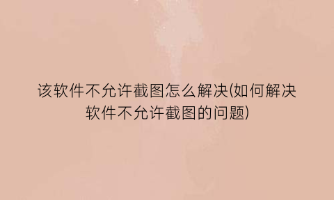 “该软件不允许截图怎么解决(如何解决软件不允许截图的问题)