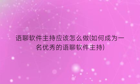 语聊软件主持应该怎么做(如何成为一名优秀的语聊软件主持)