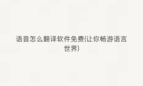 语音怎么翻译软件免费(让你畅游语言世界)