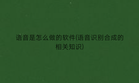 语音是怎么做的软件(语音识别合成的相关知识)