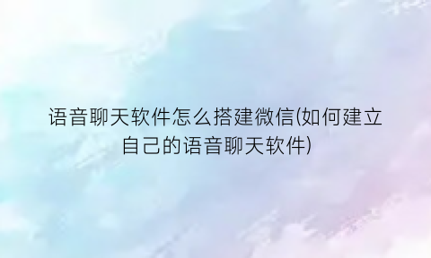 语音聊天软件怎么搭建微信(如何建立自己的语音聊天软件)