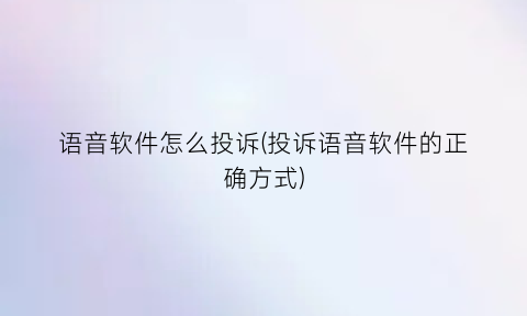 语音软件怎么投诉(投诉语音软件的正确方式)