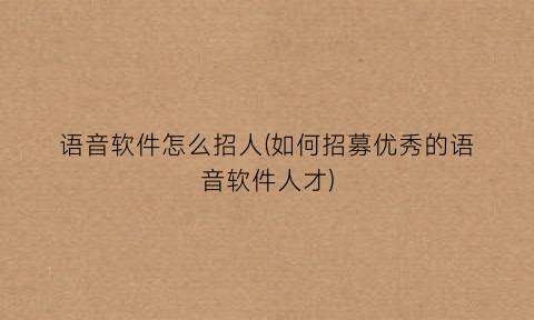 语音软件怎么招人(如何招募优秀的语音软件人才)