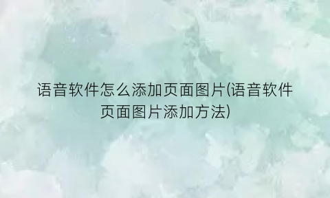 “语音软件怎么添加页面图片(语音软件页面图片添加方法)