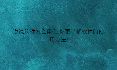 说说软件怎么用(让你更了解软件的使用方法)