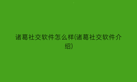 诸葛社交软件怎么样(诸葛社交软件介绍)