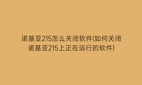 诺基亚215怎么关闭软件(如何关闭诺基亚215上正在运行的软件)