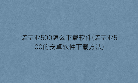 “诺基亚500怎么下载软件(诺基亚500的安卓软件下载方法)