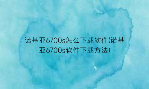 诺基亚6700s怎么下载软件(诺基亚6700s软件下载方法)